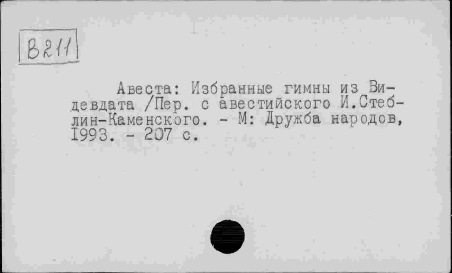 ﻿ыт
Авеста: Избранные гимны из Зи-девдата /Пер. с авестийского И.Стеб-лин-Каменского. - М: Дружба народов, 1993. - 207 с.